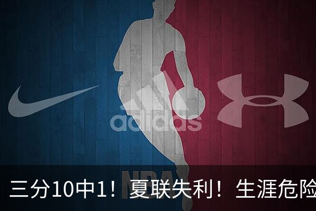 三分10中1！夏联失利！生涯危险了！真要离开了？