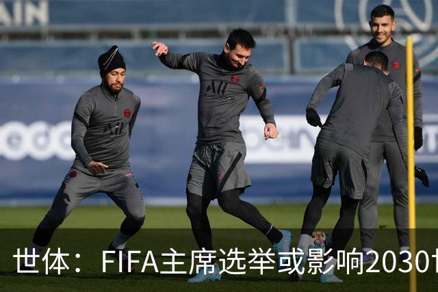 世体：FIFA主席选举或影响2030世界杯决赛举办地