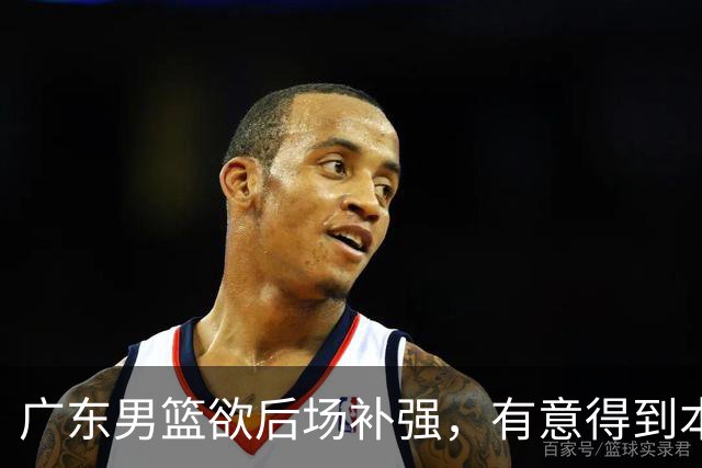 广东男篮欲后场补强，有意得到本土得分王的签约权，朱芳雨大手笔