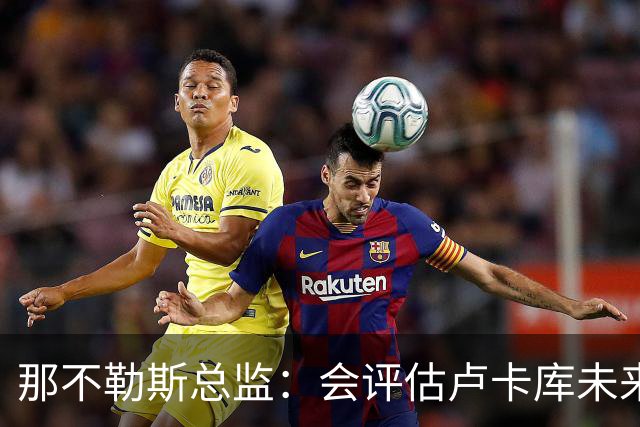 那不勒斯总监：会评估卢卡库未来问题 德布劳内有合同会继续留队